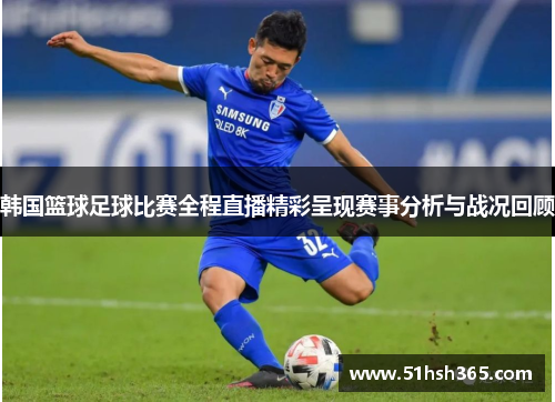 韩国篮球足球比赛全程直播精彩呈现赛事分析与战况回顾